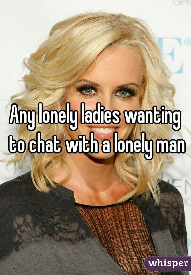 Any lonely ladies wanting to chat with a lonely man
