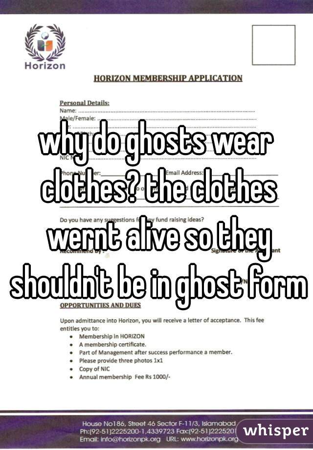 why do ghosts wear clothes? the clothes wernt alive so they shouldn't be in ghost form
