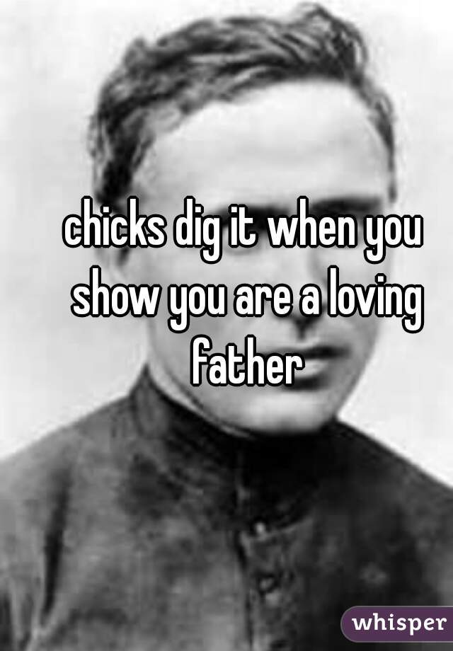 chicks dig it when you show you are a loving father