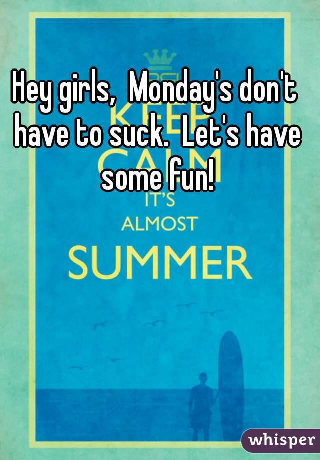 Hey girls,  Monday's don't have to suck.  Let's have some fun!