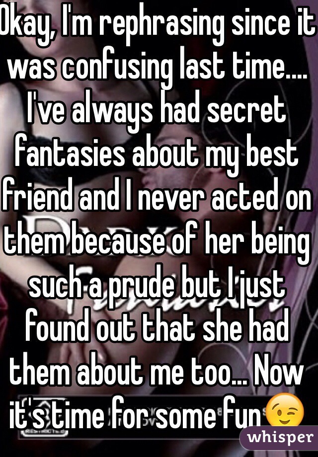 Okay, I'm rephrasing since it was confusing last time.... I've always had secret fantasies about my best friend and I never acted on them because of her being such a prude but I just found out that she had them about me too... Now it's time for some fun😉