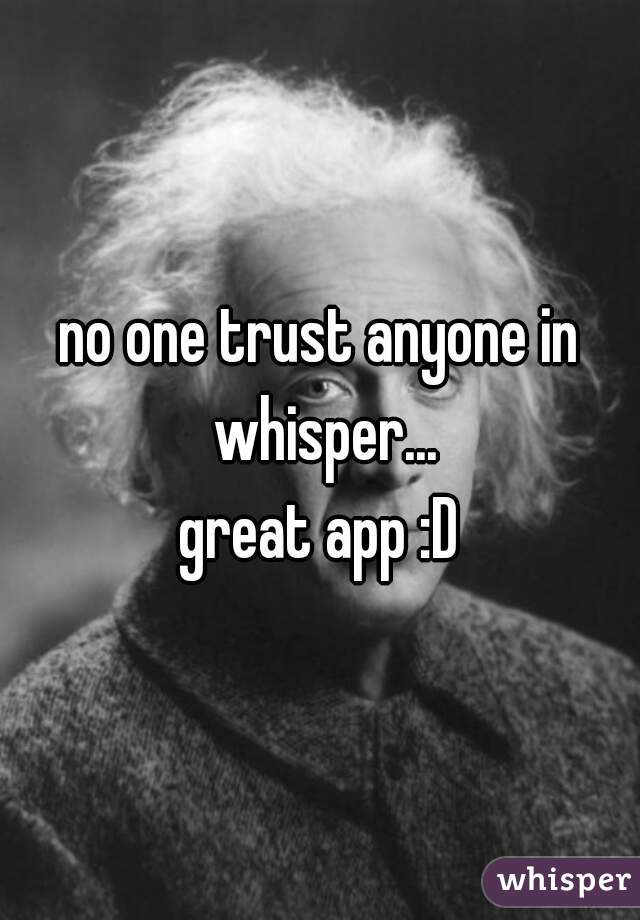 no one trust anyone in whisper...
great app :D