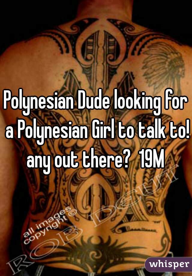 Polynesian Dude looking for a Polynesian Girl to talk to! any out there?  19M 