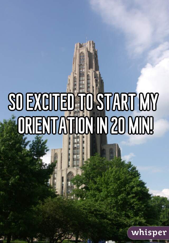 SO EXCITED TO START MY ORIENTATION IN 20 MIN!