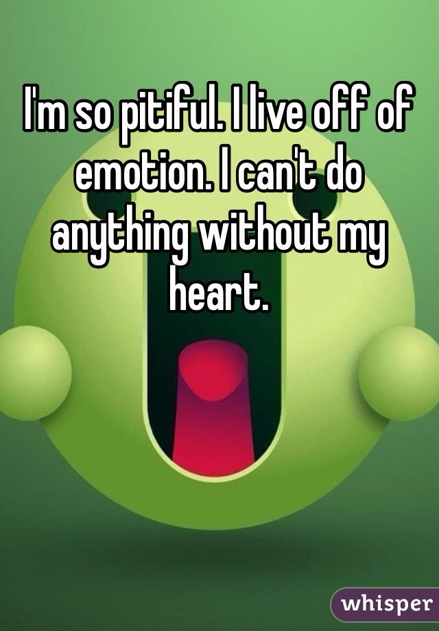 I'm so pitiful. I live off of emotion. I can't do anything without my heart.