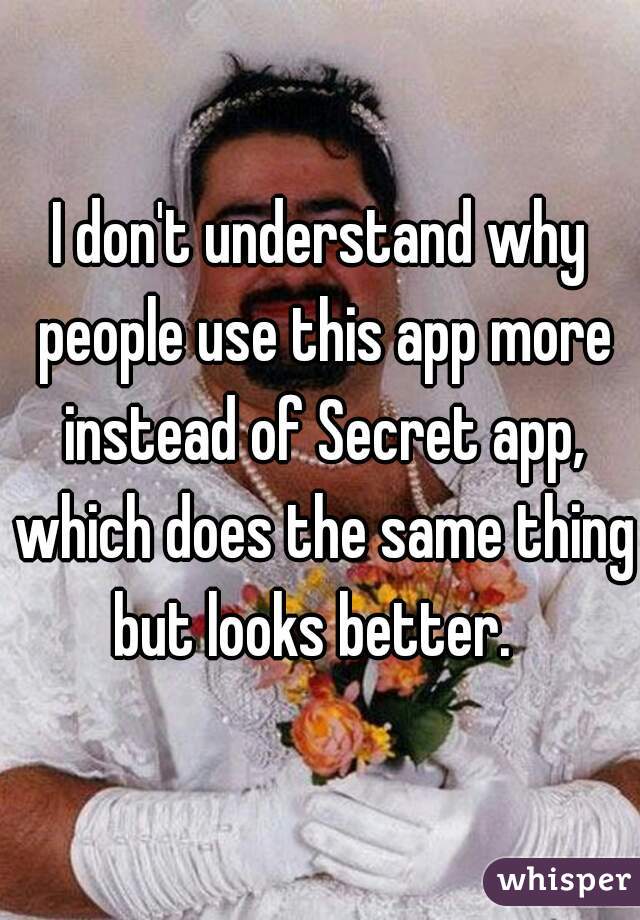 I don't understand why people use this app more instead of Secret app, which does the same thing but looks better.  