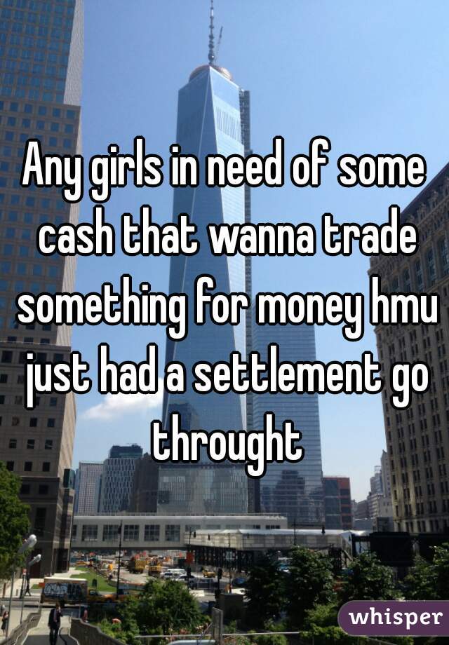 Any girls in need of some cash that wanna trade something for money hmu just had a settlement go throught