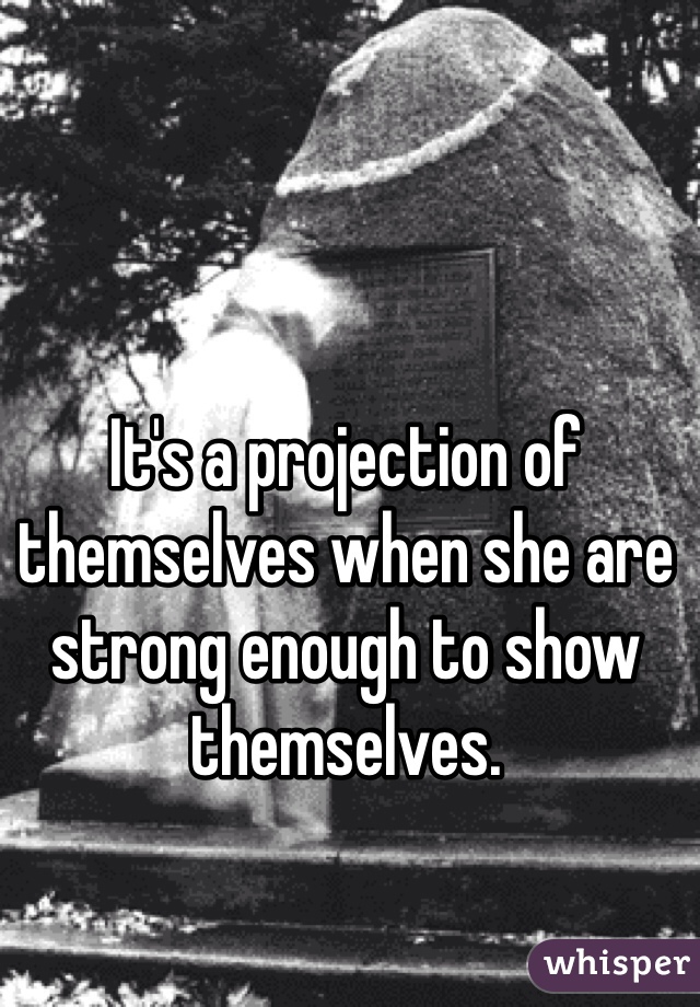 It's a projection of themselves when she are strong enough to show themselves.