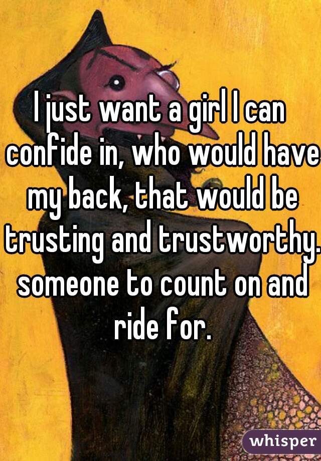 I just want a girl I can confide in, who would have my back, that would be trusting and trustworthy. someone to count on and ride for.