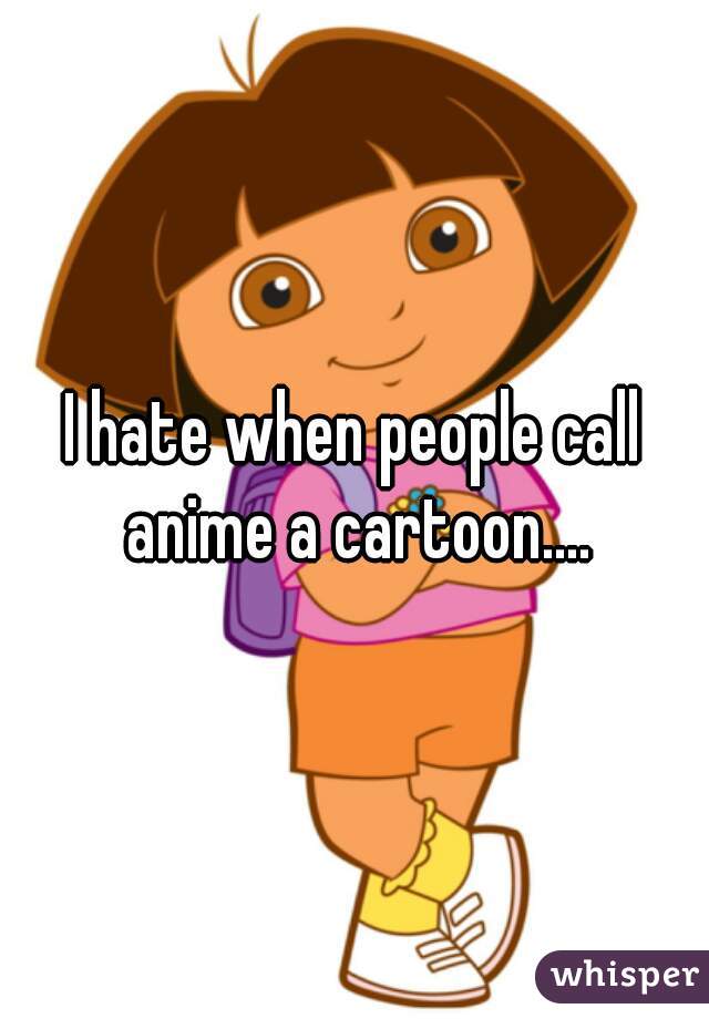 I hate when people call anime a cartoon....