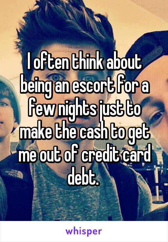 I often think about being an escort for a few nights just to make the cash to get me out of credit card debt. 