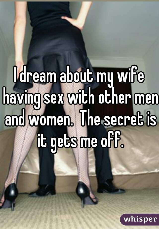 I dream about my wife having sex with other men and women.  The secret is it gets me off.