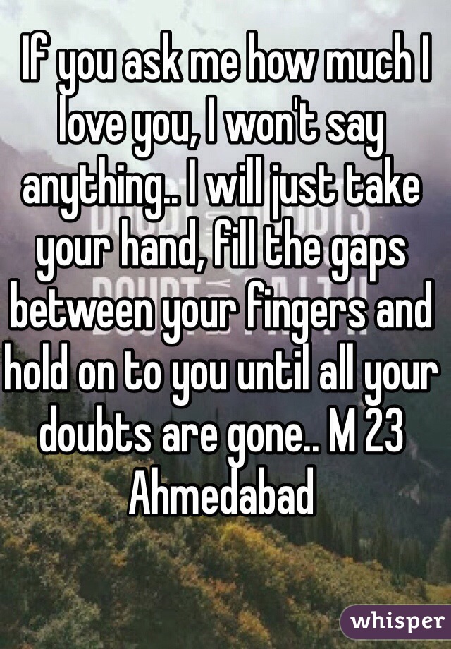  If you ask me how much I love you, I won't say anything.. I will just take your hand, fill the gaps between your fingers and hold on to you until all your doubts are gone.. M 23 Ahmedabad  