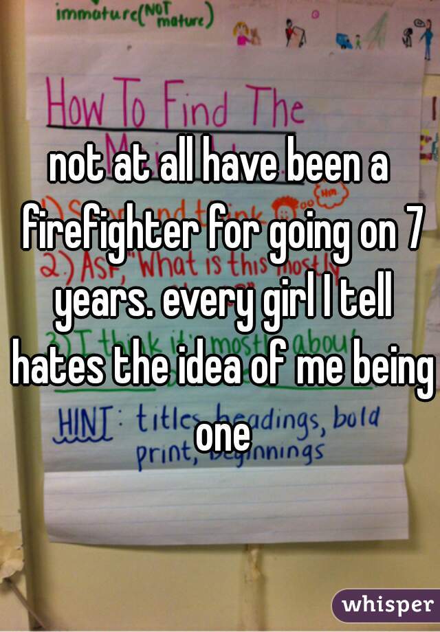 not at all have been a firefighter for going on 7 years. every girl I tell hates the idea of me being one