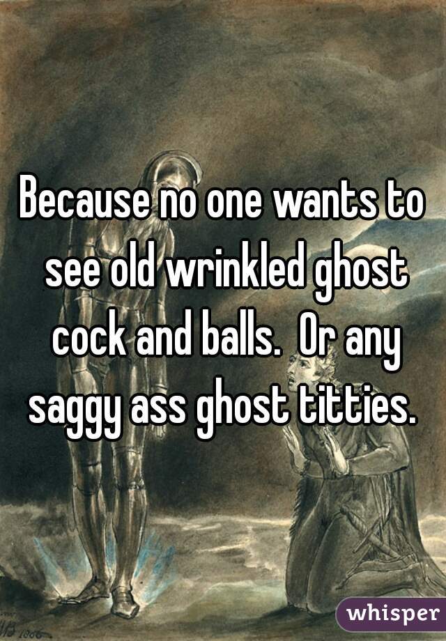 Because no one wants to see old wrinkled ghost cock and balls.  Or any saggy ass ghost titties. 