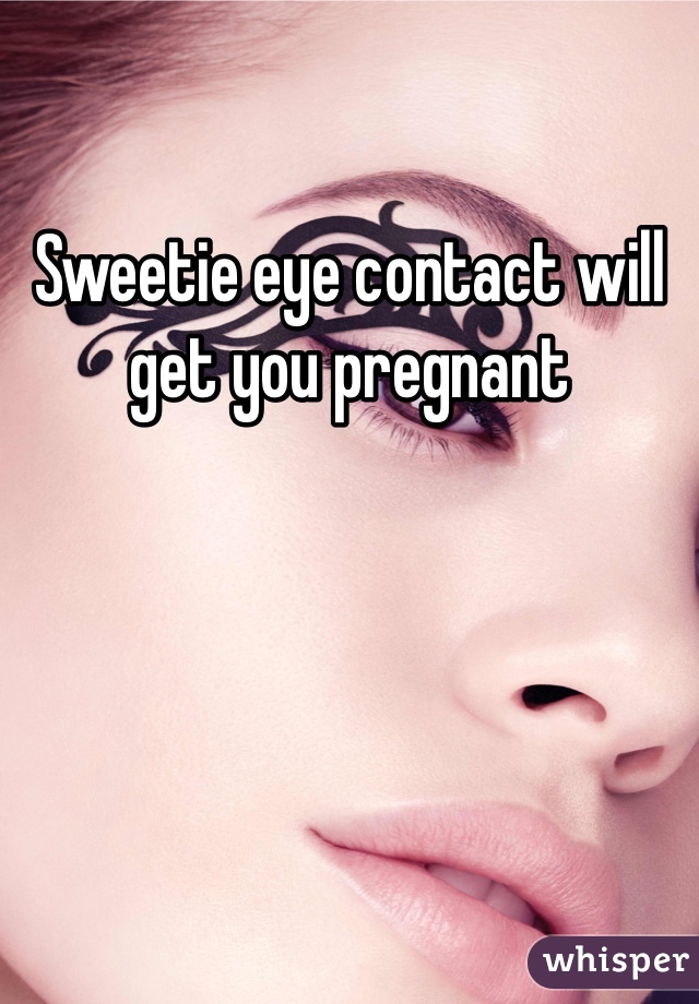 Sweetie eye contact will get you pregnant