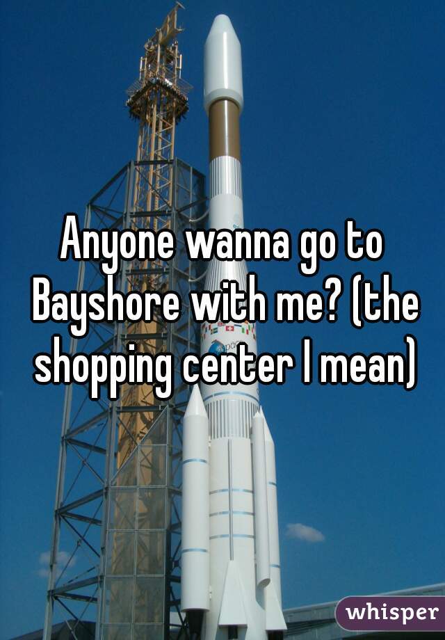 Anyone wanna go to Bayshore with me? (the shopping center I mean)