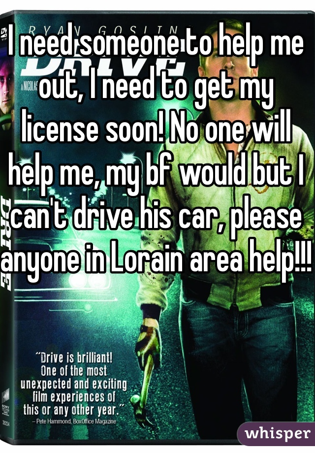 I need someone to help me out, I need to get my license soon! No one will help me, my bf would but I can't drive his car, please anyone in Lorain area help!!!