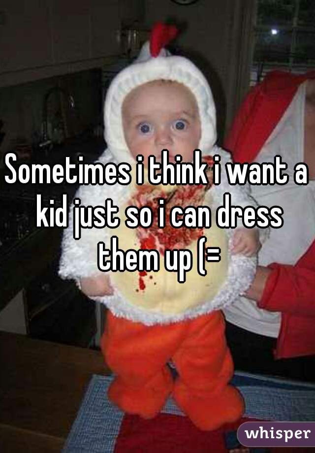 Sometimes i think i want a kid just so i can dress them up (=