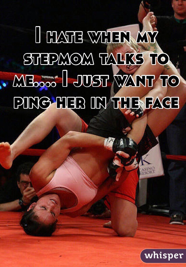 I hate when my stepmom talks to me.... I just want to ping her in the face 