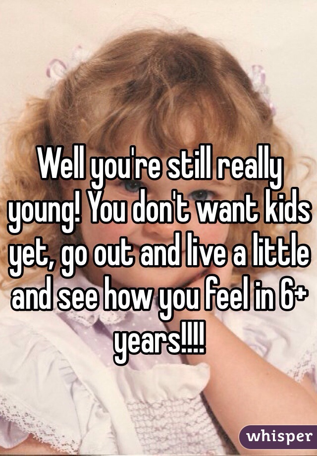 Well you're still really young! You don't want kids yet, go out and live a little and see how you feel in 6+ years!!!! 