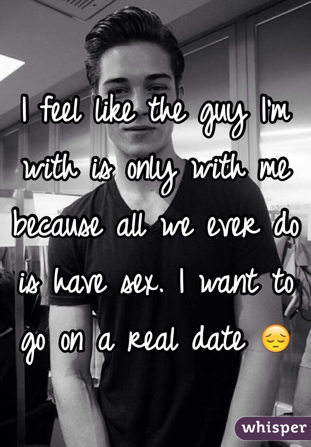 I feel like the guy I'm with is only with me because all we ever do is have sex. I want to go on a real date 😔