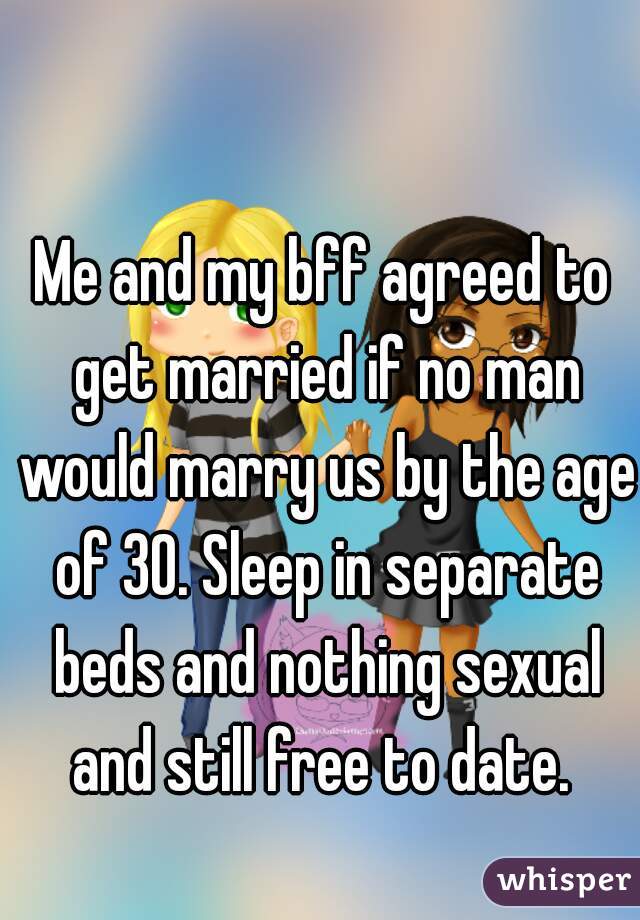 Me and my bff agreed to get married if no man would marry us by the age of 30. Sleep in separate beds and nothing sexual and still free to date. 