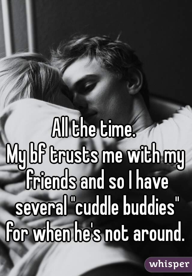All the time. 
My bf trusts me with my friends and so I have several "cuddle buddies" for when he's not around. 