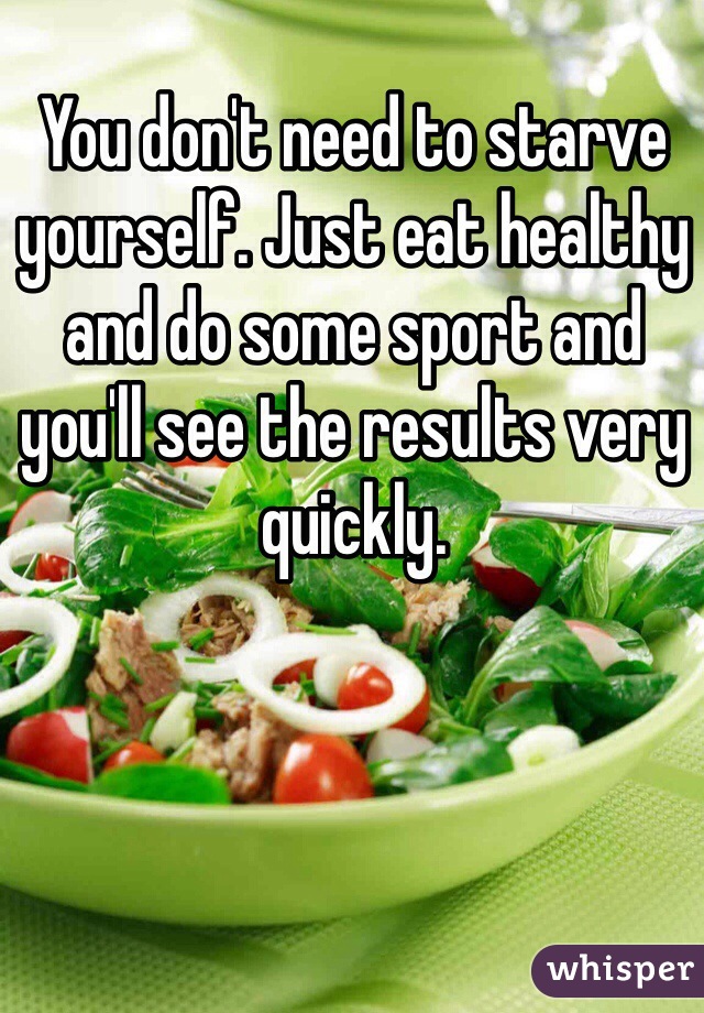You don't need to starve yourself. Just eat healthy and do some sport and you'll see the results very quickly.