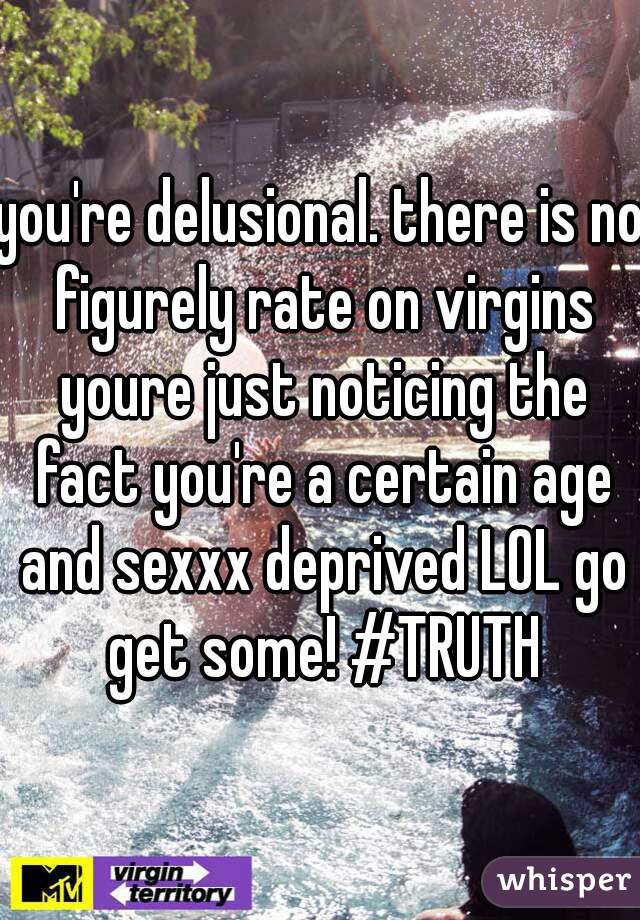 you're delusional. there is no figurely rate on virgins youre just noticing the fact you're a certain age and sexxx deprived LOL go get some! #TRUTH