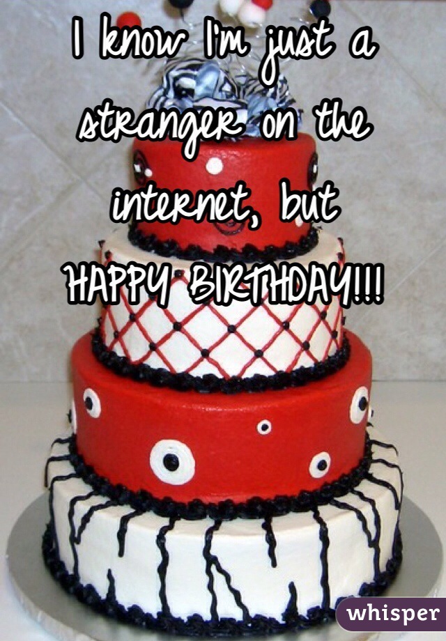 I know I'm just a stranger on the internet, but
HAPPY BIRTHDAY!!!