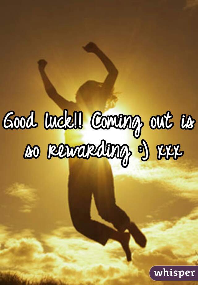 Good luck!! Coming out is so rewarding :) xxx
