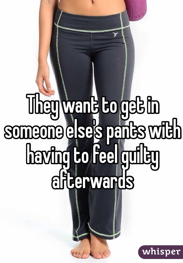They want to get in someone else's pants with having to feel guilty afterwards 