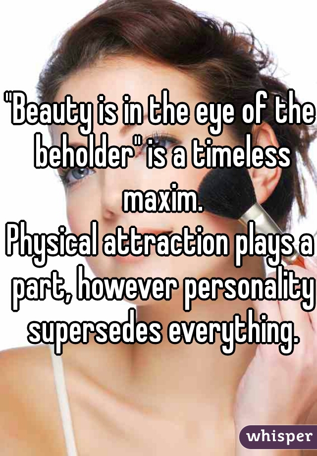 "Beauty is in the eye of the beholder" is a timeless maxim.

Physical attraction plays a part, however personality supersedes everything.