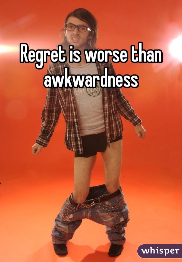 Regret is worse than awkwardness 