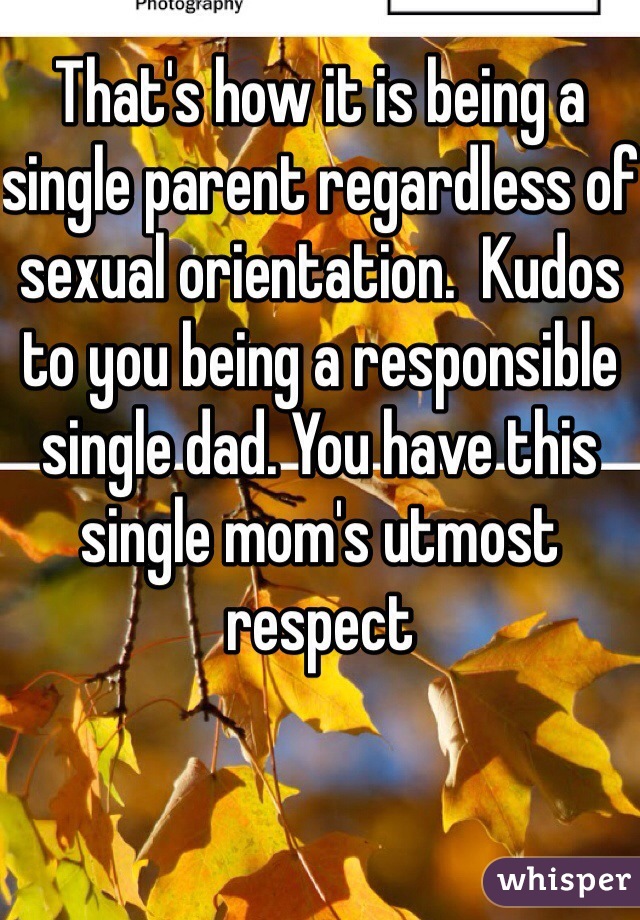 That's how it is being a single parent regardless of sexual orientation.  Kudos to you being a responsible single dad. You have this single mom's utmost respect