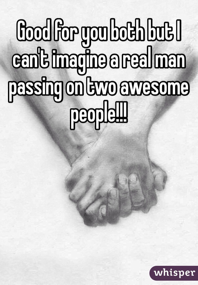 Good for you both but I can't imagine a real man passing on two awesome people!!!