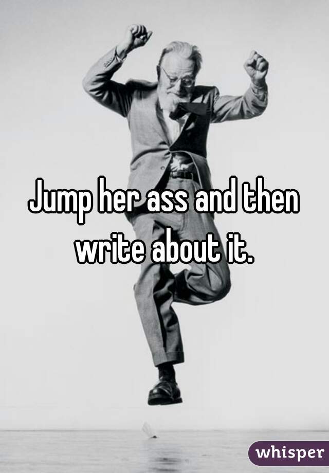 Jump her ass and then write about it. 