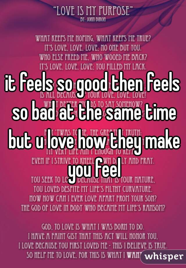 it feels so good then feels so bad at the same time but u love how they make you feel