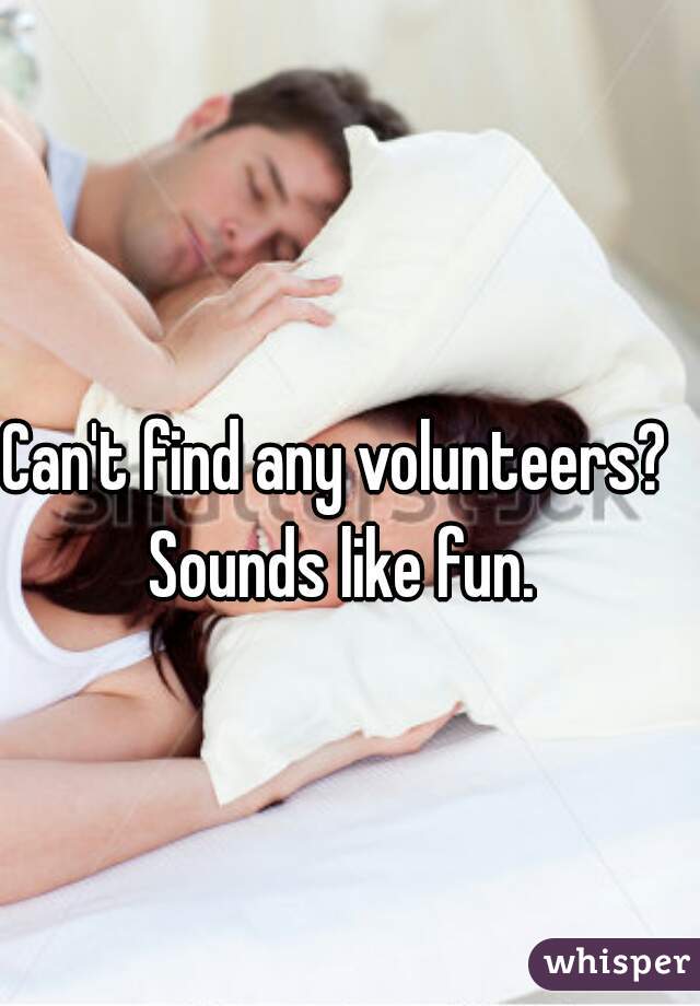 Can't find any volunteers?   Sounds like fun.  
