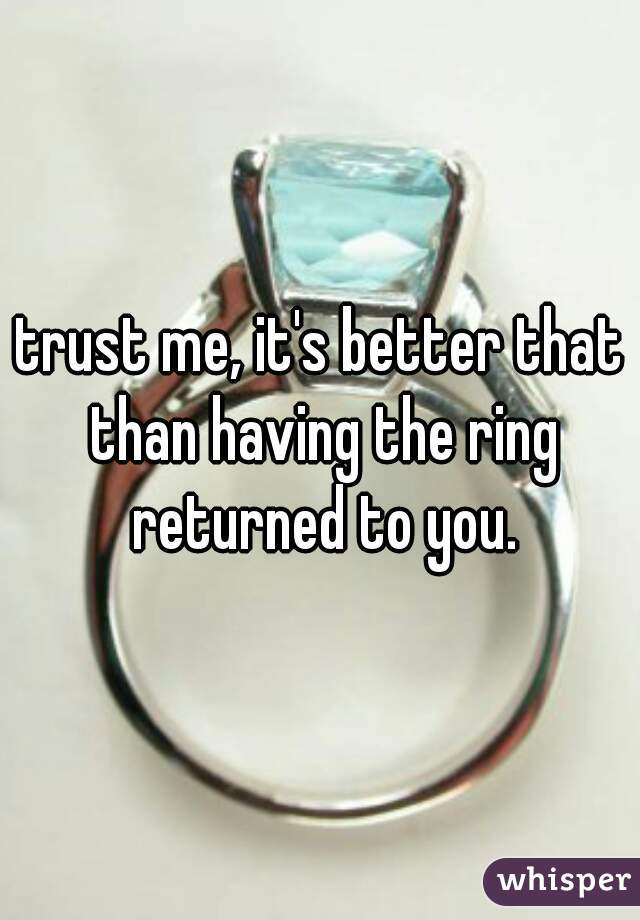 trust me, it's better that than having the ring returned to you.