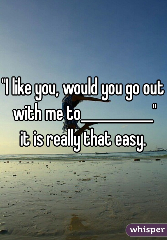 "I like you, would you go out with me to____________"
it is really that easy.
