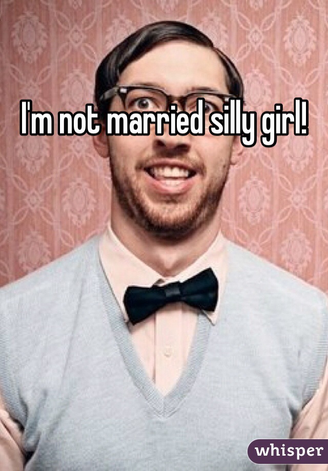 I'm not married silly girl!