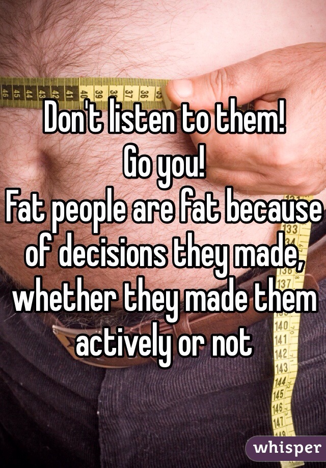 Don't listen to them! 
Go you!
Fat people are fat because of decisions they made, whether they made them actively or not