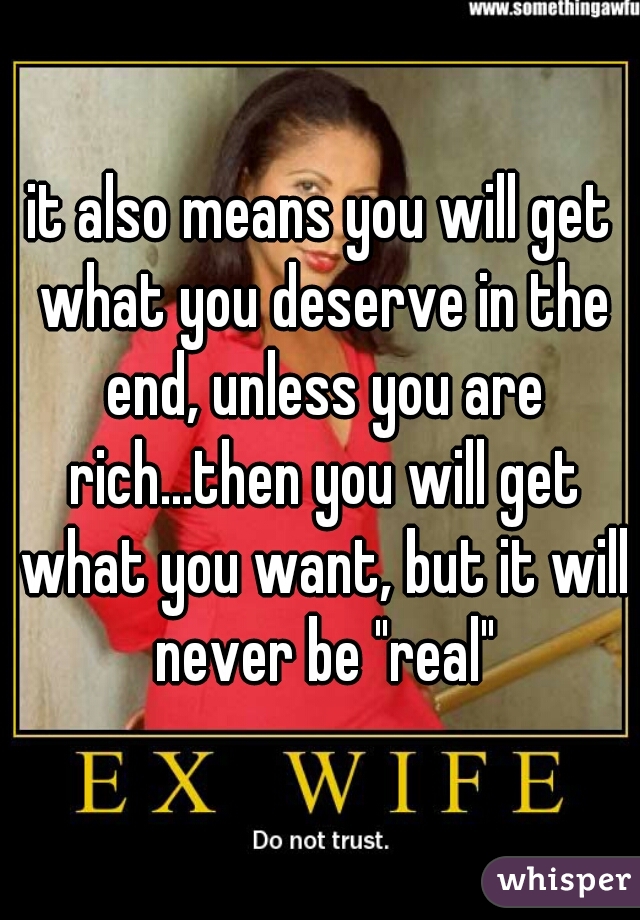 it also means you will get what you deserve in the end, unless you are rich...then you will get what you want, but it will never be "real"