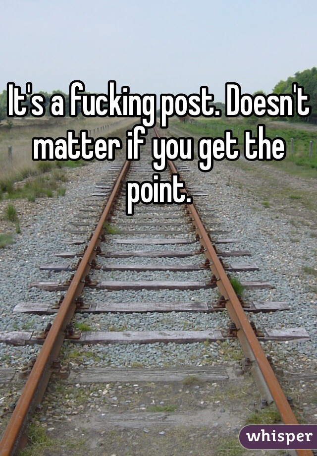 It's a fucking post. Doesn't matter if you get the point. 
