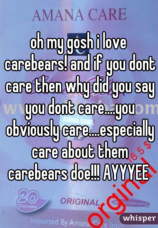 oh my gosh i love carebears! and if you dont care then why did you say you dont care....you obviously care....especially care about them carebears doe!!! AYYYEE 