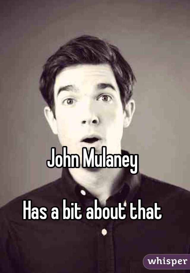 John Mulaney 

Has a bit about that