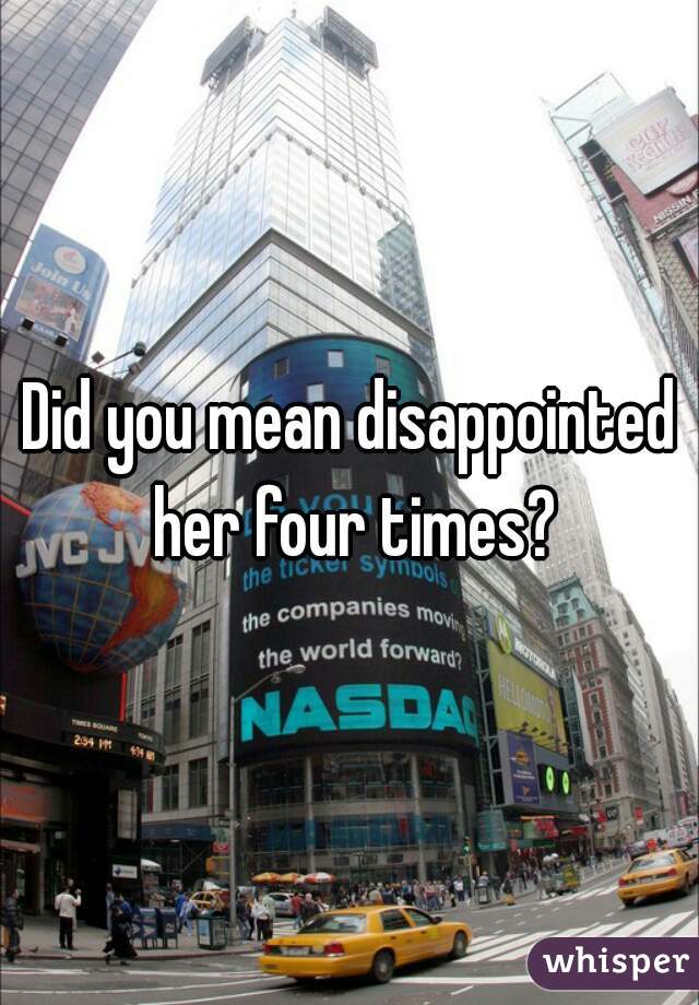 Did you mean disappointed her four times?