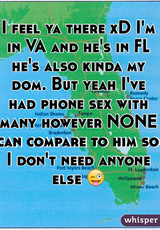 I feel ya there xD I'm in VA and he's in FL he's also kinda my dom. But yeah I've had phone sex with many however NONE can compare to him so I don't need anyone else 😜